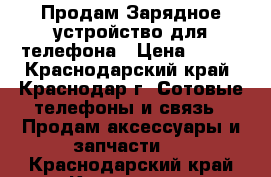 Продам Зарядное устройство для телефона › Цена ­ 100 - Краснодарский край, Краснодар г. Сотовые телефоны и связь » Продам аксессуары и запчасти   . Краснодарский край,Краснодар г.